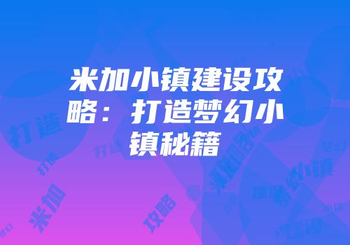 米加小镇建设攻略:打造梦幻小镇秘籍