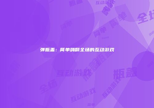 弹瓶盖：简单嗨翻全场的互动游戏