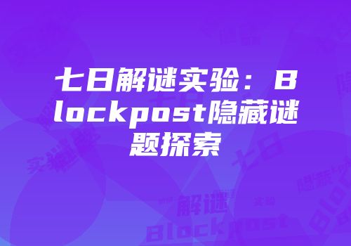 七日解谜实验：Blockpost隐藏谜题探索