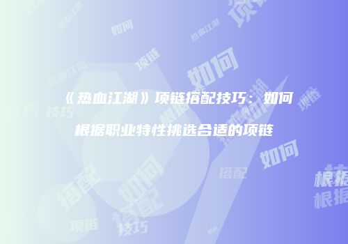 《热血江湖》项链搭配技巧：如何根据职业特性挑选合适的项链