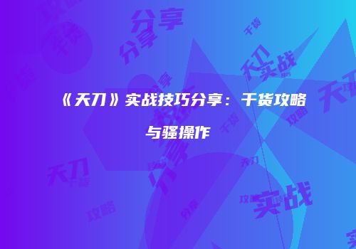 《天刀》实战技巧分享:干货攻略与骚操作