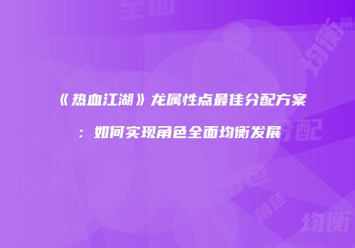 《热血江湖》龙属性点最佳分配方案：如何实现角色全面均衡发展