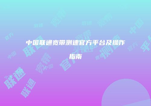 中国联通宽带测速官方平台及操作指南
