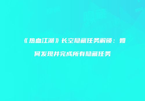 《热血江湖》长空隐藏任务解锁：如何发现并完成所有隐藏任务
