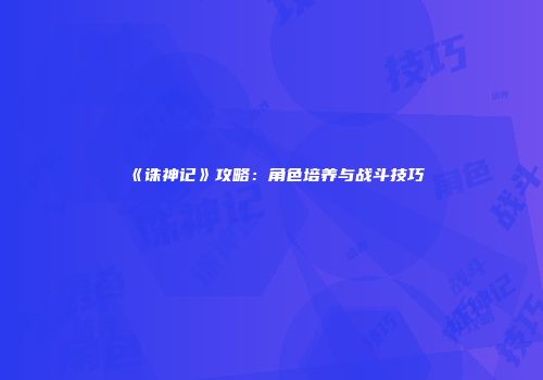 《诛神记》攻略：角色培养与战斗技巧