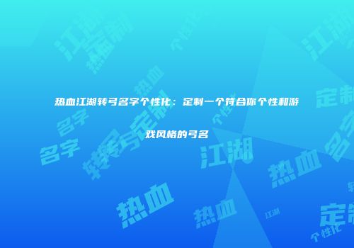 热血江湖转弓名字个性化：定制一个符合你个性和游戏风格的弓名