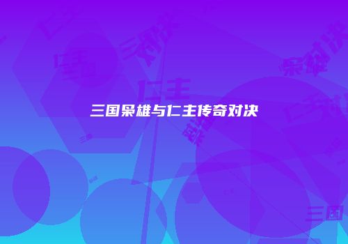 三国枭雄与仁主传奇对决