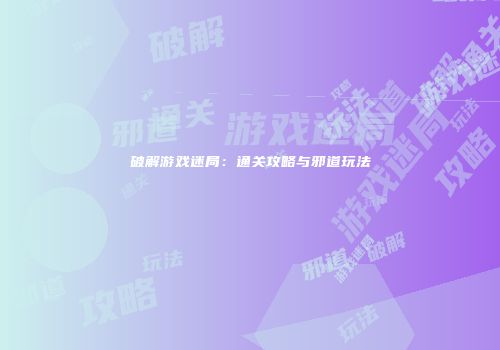 破解游戏迷局：通关攻略与邪道玩法