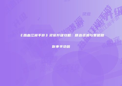 《热血江湖手游》灵宠升级攻略：精选资源与策略助你事半功倍