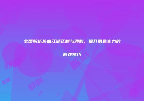 全面解析热血江湖正刺与邪刺:提升角色实力的游戏技巧