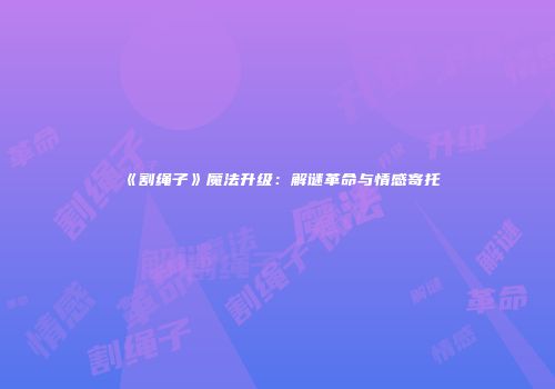 《割绳子》魔法升级：解谜革命与情感寄托