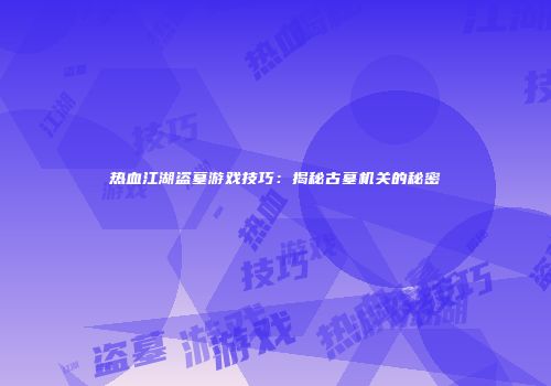 热血江湖盗墓游戏技巧：揭秘古墓机关的秘密