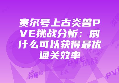 赛尔号上古炎兽PVE挑战分析：刷什么可以获得最优通关效率