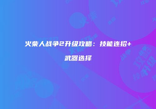 火柴人战争2升级攻略：技能连招+武器选择