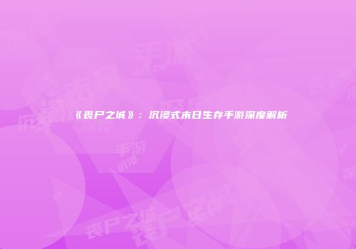 《丧尸之城》：沉浸式末日生存手游深度解析