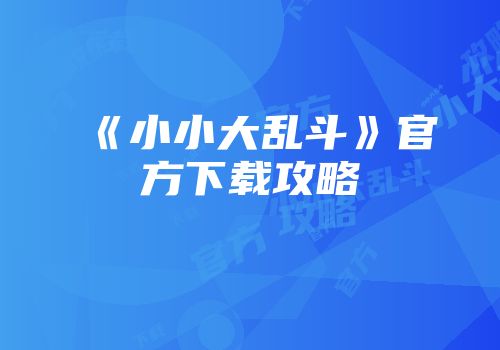 《小小大乱斗》官方下载攻略