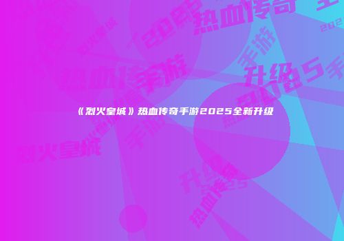 《烈火皇城》热血传奇手游2025全新升级