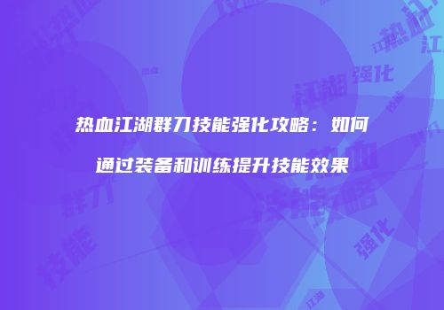 热血江湖群刀技能强化攻略：如何通过装备和训练提升技能效果
