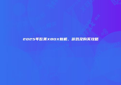 2025年欧美XBOX新机、游戏及购买攻略