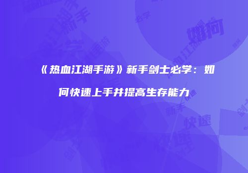 《热血江湖手游》新手剑士必学：如何快速上手并提高生存能力