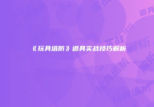《玩具塔防》道具实战技巧解析