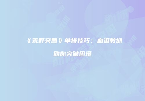 《荒野突围》单排技巧：血泪教训助你突破困境