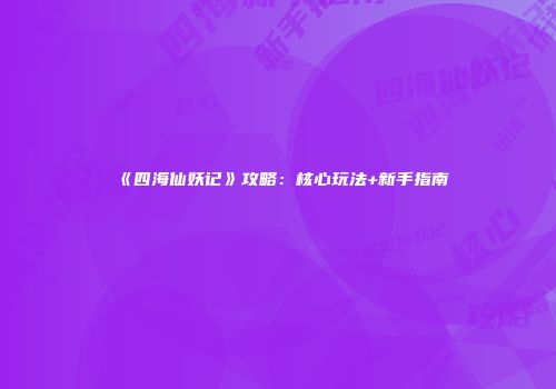 《四海仙妖记》攻略：核心玩法+新手指南