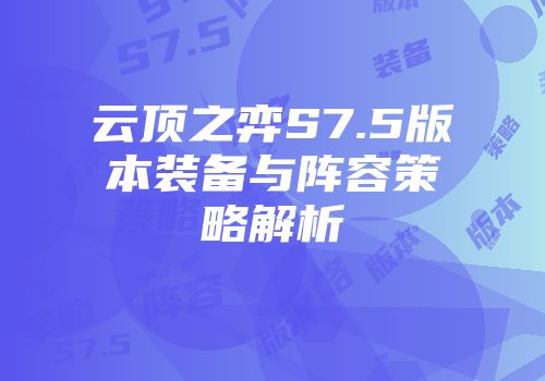 云顶之弈S7.5版本装备与阵容策略解析