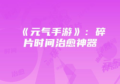 《元气手游》：碎片时间治愈神器