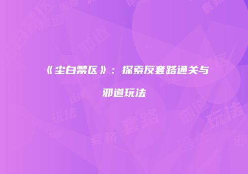 《尘白禁区》：探索反套路通关与邪道玩法