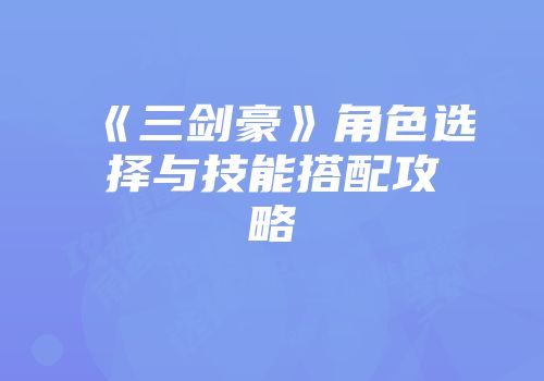 《三剑豪》角色选择与技能搭配攻略