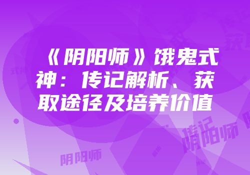 《阴阳师》饿鬼式神：传记解析、获取途径及培养价值