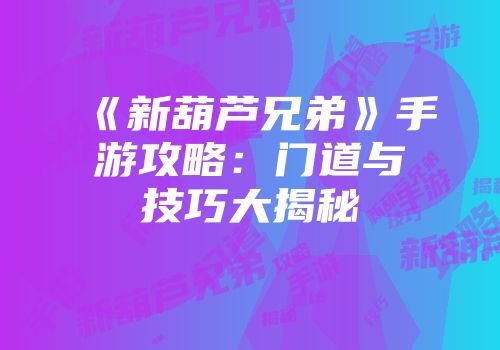 《新葫芦兄弟》手游攻略:门道与技巧大揭秘