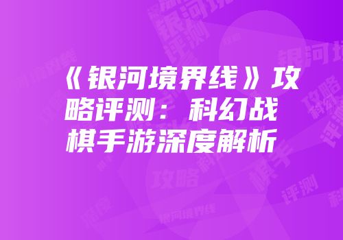 《银河境界线》攻略评测：科幻战棋手游深度解析