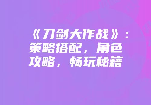 《刀剑大作战》：策略搭配，角色攻略，畅玩秘籍