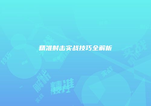 精准射击实战技巧全解析