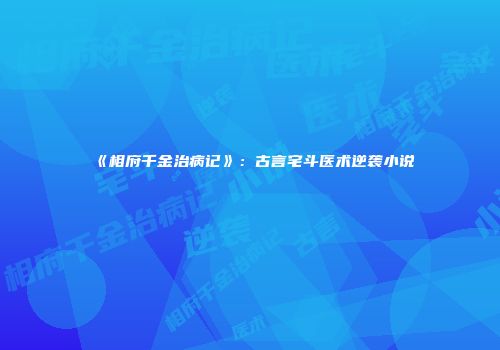 《相府千金治病记》：古言宅斗医术逆袭小说