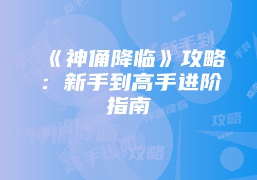 《神俑降临》攻略：新手到高手进阶指南