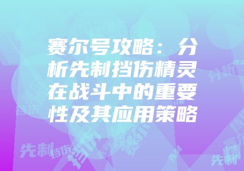 赛尔号攻略：分析先制挡伤精灵在战斗中的重要性及其应用策略