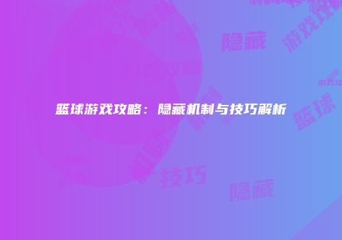 篮球游戏攻略：隐藏机制与技巧解析