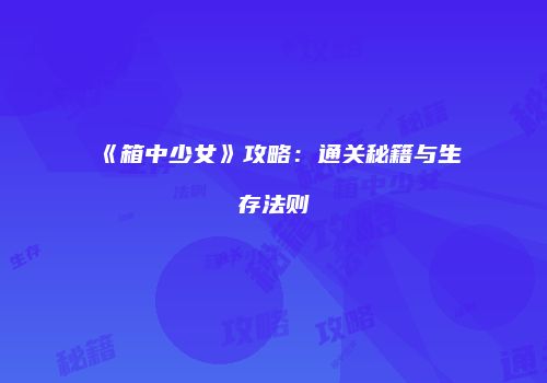 《箱中少女》攻略：通关秘籍与生存法则