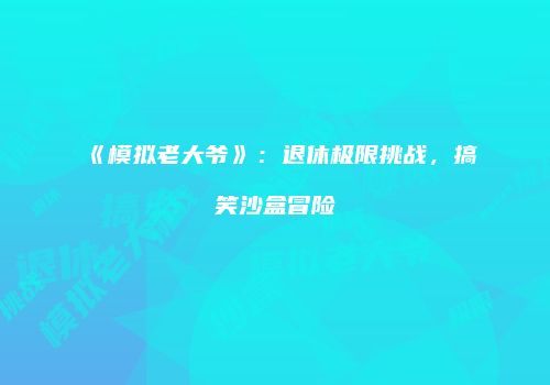 《模拟老大爷》：退休极限挑战，搞笑沙盒冒险