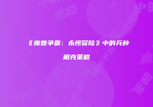 《魔兽争霸：永恒冒险》中的兵种相克策略