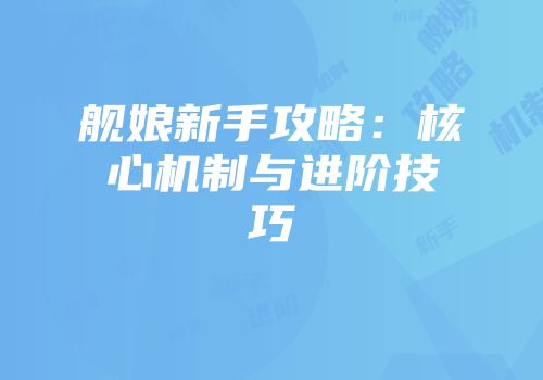 舰娘新手攻略：核心机制与进阶技巧