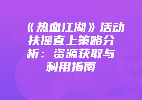 《热血江湖》活动扶摇直上策略分析：资源获取与利用指南