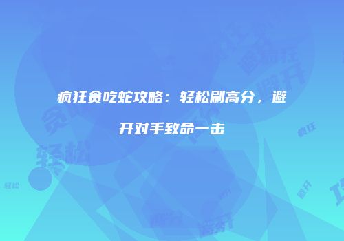 疯狂贪吃蛇攻略：轻松刷高分，避开对手致命一击