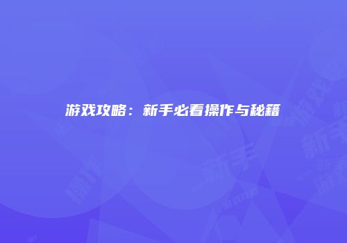 游戏攻略：新手必看操作与秘籍