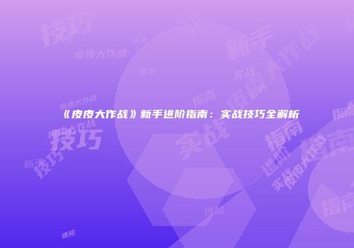 《皮皮大作战》新手进阶指南：实战技巧全解析