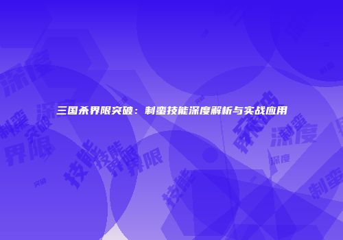 三国杀界限突破：制蛮技能深度解析与实战应用