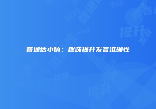 普通话小镇：趣味提升发音准确性